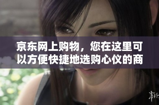 京东网上购物，您在这里可以方便快捷地选购心仪的商品。