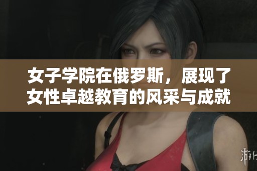 女子学院在俄罗斯，展现了女性卓越教育的风采与成就