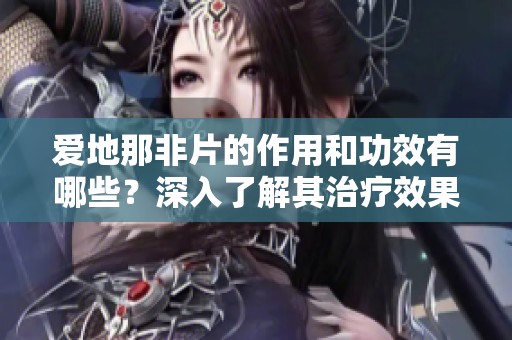 爱地那非片的作用和功效有哪些？深入了解其治疗效果与使用方法。