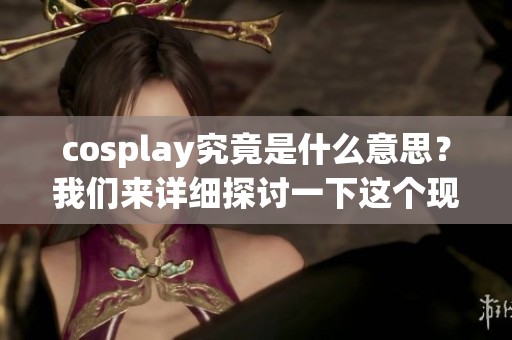 cosplay究竟是什么意思？我们来详细探讨一下这个现象。