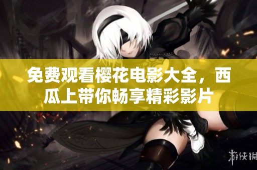 免费观看樱花电影大全，西瓜上带你畅享精彩影片