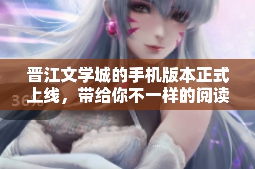 晋江文学城的手机版本正式上线，带给你不一样的阅读体验！