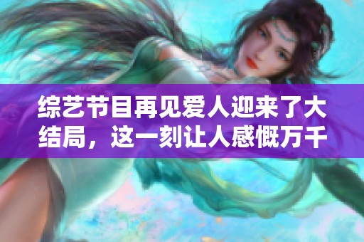 综艺节目再见爱人迎来了大结局，这一刻让人感慨万千