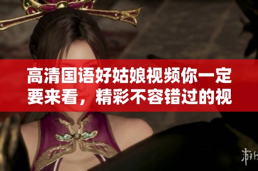 高清国语好姑娘视频你一定要来看，精彩不容错过的视觉享受！