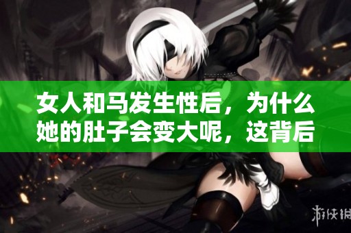 女人和马发生性后，为什么她的肚子会变大呢，这背后有什么原因呢