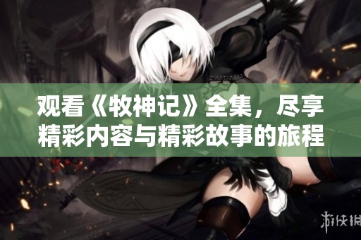 观看《牧神记》全集，尽享精彩内容与精彩故事的旅程