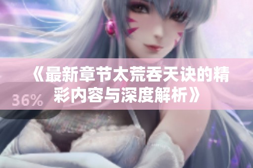 《最新章节太荒吞天诀的精彩内容与深度解析》