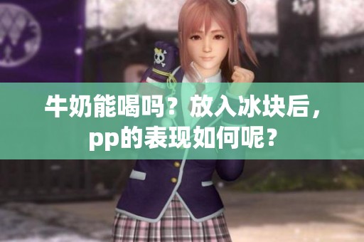 牛奶能喝吗？放入冰块后，pp的表现如何呢？
