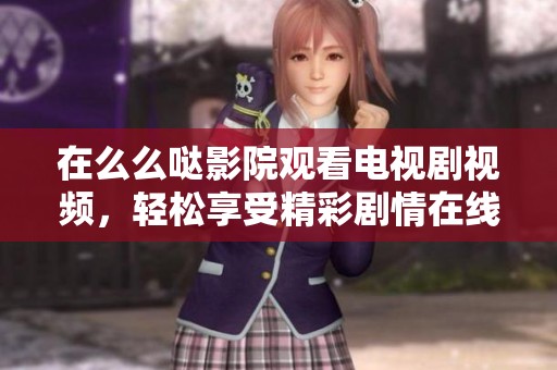 在么么哒影院观看电视剧视频，轻松享受精彩剧情在线上线下
