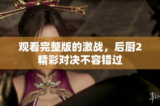 观看完整版的激战，后厨2精彩对决不容错过