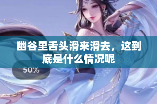 幽谷里舌头滑来滑去，这到底是什么情况呢