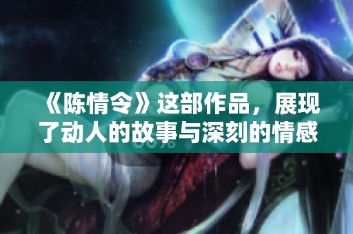 《陈情令》这部作品，展现了动人的故事与深刻的情感联系。