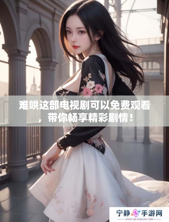 难哄这部电视剧可以免费观看，带你畅享精彩剧情！