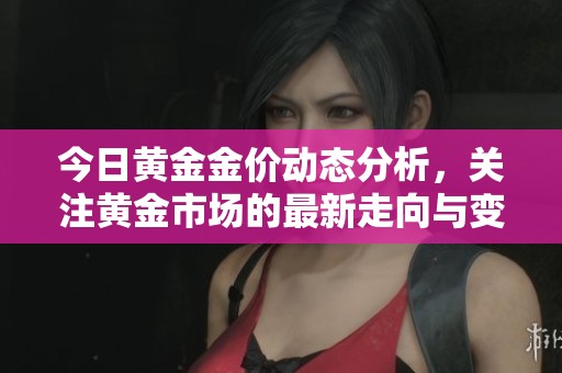 今日黄金金价动态分析，关注黄金市场的最新走向与变化