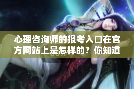心理咨询师的报考入口在官方网站上是怎样的？你知道具体信息吗？