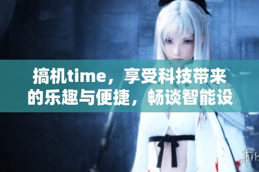 搞机time，享受科技带来的乐趣与便捷，畅谈智能设备的无限可能性