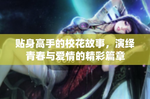 贴身高手的校花故事，演绎青春与爱情的精彩篇章