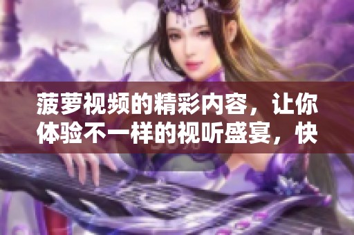 菠萝视频的精彩内容，让你体验不一样的视听盛宴，快来观看吧！