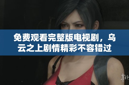 免费观看完整版电视剧，乌云之上剧情精彩不容错过