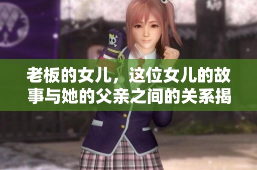 老板的女儿，这位女儿的故事与她的父亲之间的关系揭秘