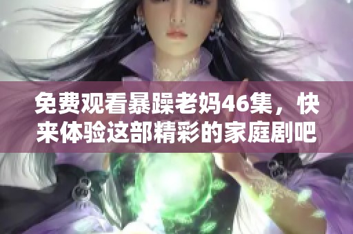 免费观看暴躁老妈46集，快来体验这部精彩的家庭剧吧！