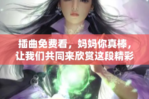 插曲免费看，妈妈你真棒，让我们共同来欣赏这段精彩音乐！