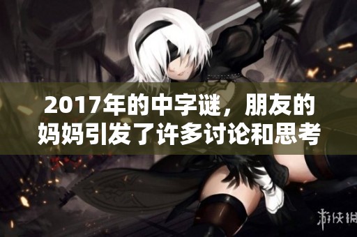 2017年的中**，朋友的妈妈引发了许多讨论和思考。