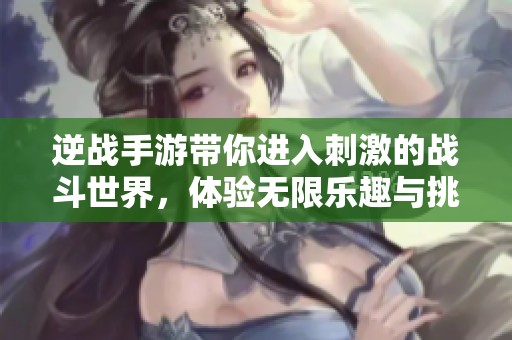 逆战手游带你进入刺激的战斗世界，体验无限乐趣与挑战！