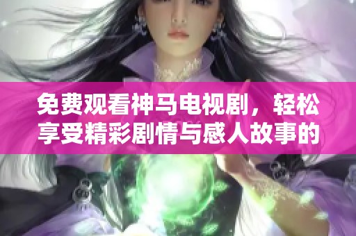免费观看神马电视剧，轻松享受精彩剧情与感人故事的绝佳体验