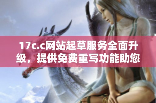 17c.c网站起草服务全面升级，提供免费重写功能助您轻松创作