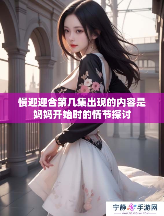 慢迎迎合第几集出现的内容是妈妈开始时的情节探讨