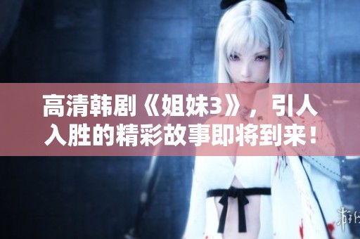 高清韩剧《姐妹3》，引人入胜的精彩故事即将到来！