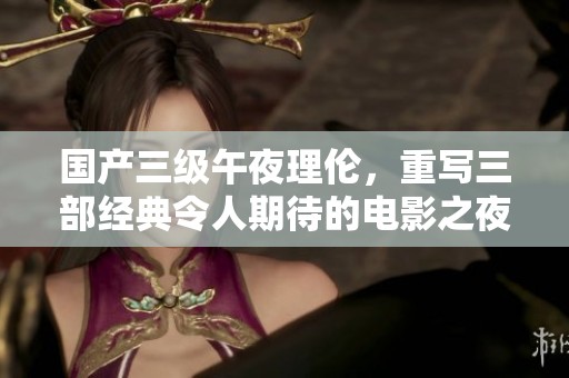 国产三级午夜理伦，重写三部经典令人期待的电影之夜