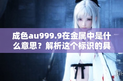 成色au999.9在金属中是什么意思？解析这个标识的具体含义与价值。