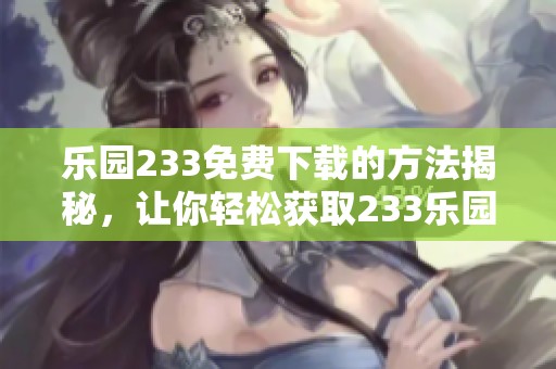 乐园233免费下载的方法揭秘，让你轻松获取233乐园的乐趣体验