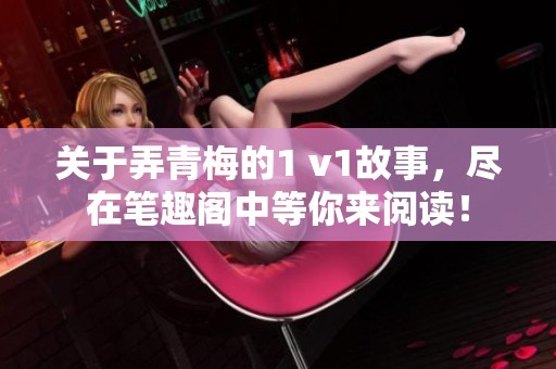 关于弄青梅的1 v1故事，尽在笔趣阁中等你来阅读！