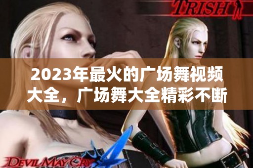 2023年最火的广场舞视频大全，广场舞大全精彩不断，快来一起舞动吧