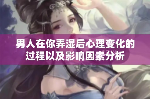 男人在你弄湿后心理变化的过程以及影响因素分析