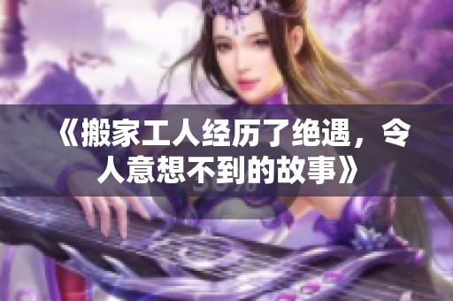《搬家工人经历了绝遇，令人意想不到的故事》