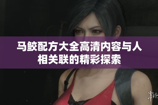 马鲛配方大全高清内容与人相关联的精彩探索