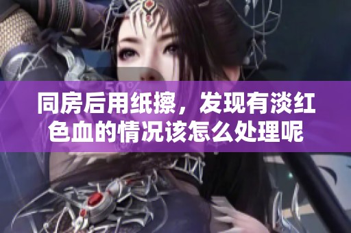 同房后用纸擦，发现有淡红色血的情况该怎么处理呢