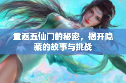 重返五仙门的秘密，揭开隐藏的故事与挑战