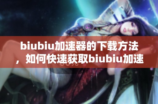 biubiu加速器的下载方法，如何快速获取biubiu加速器的安装包