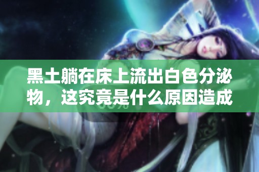 黑土躺在床上流出白色分泌物，这究竟是什么原因造成的呢