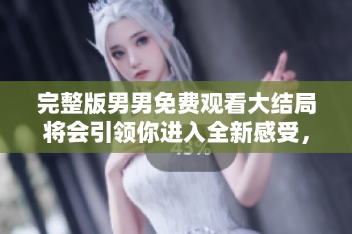 完整版男男免费观看大结局将会引领你进入全新感受，快来观看吧！
