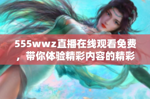 555wwz直播在线观看免费，带你体验精彩内容的精彩直播乐趣