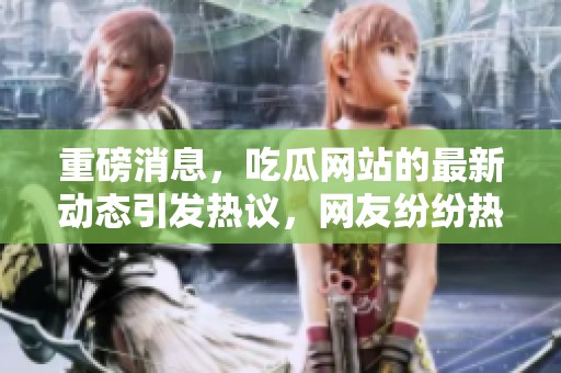 重磅消息，吃瓜网站的最新动态引发热议，网友纷纷热捧！