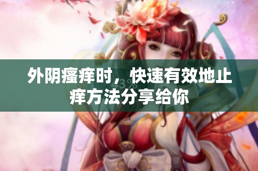 外阴瘙痒时，快速有效地止痒方法分享给你
