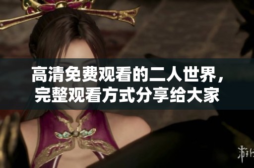 高清免费观看的二人世界，完整观看方式分享给大家