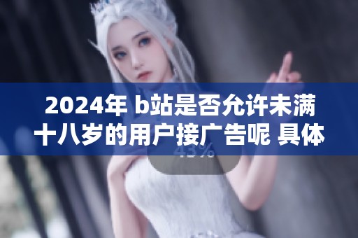 2024年 b站是否允许未满十八岁的用户接广告呢 具体规定是什么